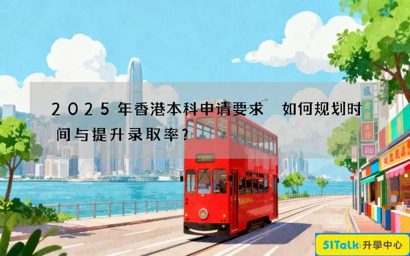 2025年香港本科申请要求 如何规划时间与提升录取率？